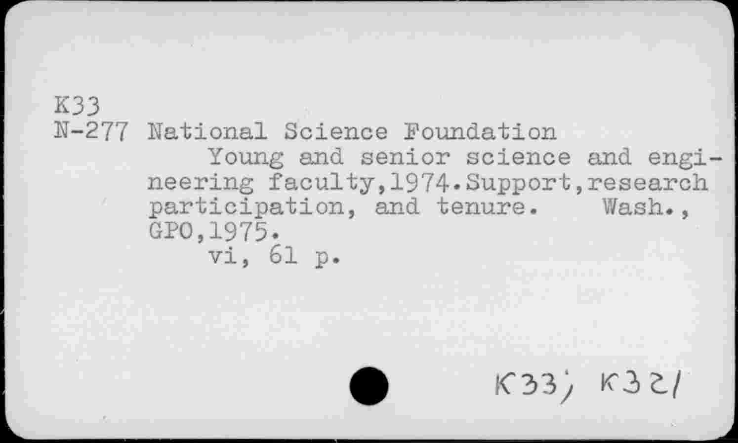 ﻿K33
N-277 National Science Foundation
Young and senior science and engineering faculty,1974« Support,research participation, and tenure. Wash., GPO,1975.
vi, 61 p.
<33} K2>ZI